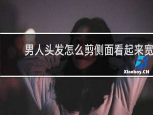 男人头发怎么剪侧面看起来宽