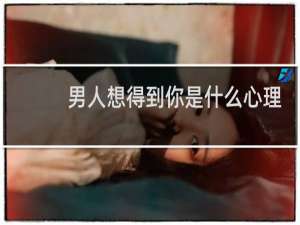 男人想得到你是什么心理