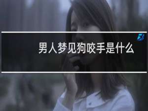 男人梦见狗咬手是什么预兆（男人梦见狗咬手是什么意思）
