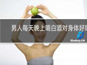 男人每天晚上喝白酒对身体好吗