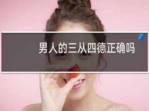 男人的三从四德正确吗（男人的三从四德是什么）
