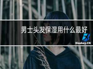 男士头发保湿用什么最好