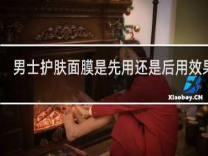 男士护肤面膜是先用还是后用效果好