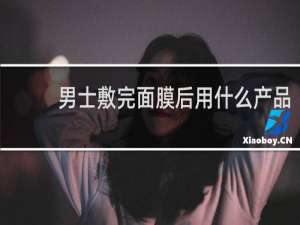 男士敷完面膜后用什么产品