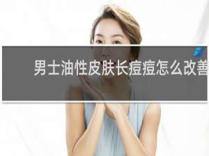 男士油性皮肤长痘痘怎么改善