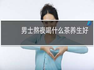 男士熬夜喝什么茶养生好
