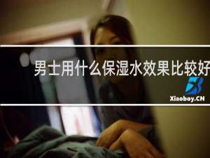 男士用什么保湿水效果比较好