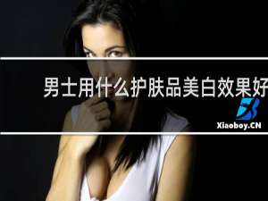 男士用什么护肤品美白效果好