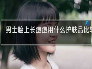 男士脸上长痘痘用什么护肤品比较好
