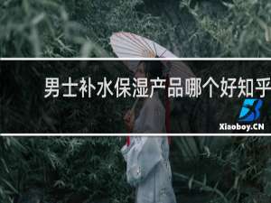 男士补水保湿产品哪个好知乎