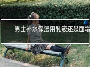男士补水保湿用乳液还是面霜