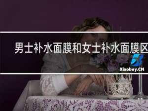 男士补水面膜和女士补水面膜区别
