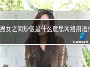 男女之间炒饭是什么意思网络用语什么梗