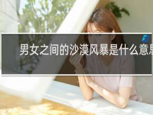 男女之间的沙漠风暴是什么意思，一种服务什么梗