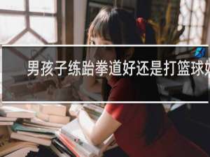 男孩子练跆拳道好还是打篮球好