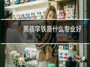 男孩学铁路什么专业好