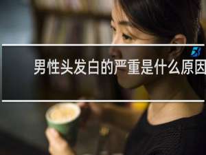 男性头发白的严重是什么原因