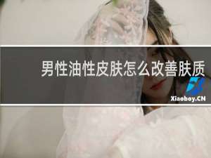 男性油性皮肤怎么改善肤质