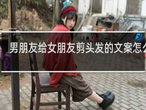 男朋友给女朋友剪头发的文案怎么写