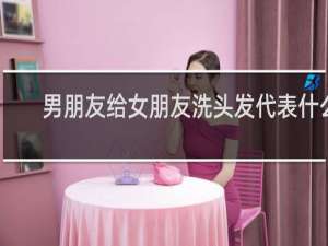 男朋友给女朋友洗头发代表什么