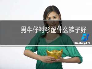 男牛仔衬衫配什么裤子好看