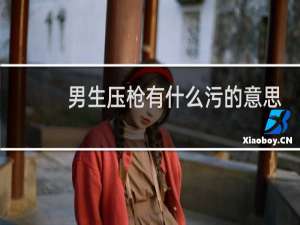 男生压枪有什么污的意思，和女朋友压枪是什么意思什么梗