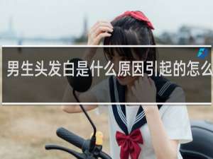 男生头发白是什么原因引起的怎么治疗