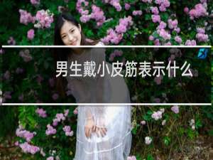 男生戴小皮筋表示什么（男生戴小皮筋什么意思）