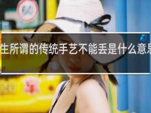 男生所谓的传统手艺不能丢是什么意思什么梗