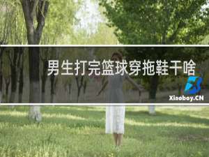 男生打完篮球穿拖鞋干啥