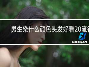 男生染什么颜色头发好看 流行