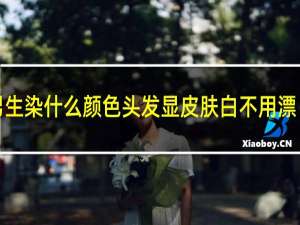 男生染什么颜色头发显皮肤白不用漂