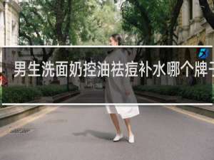 男生洗面奶控油祛痘补水哪个牌子好