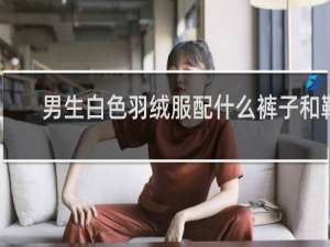 男生白色羽绒服配什么裤子和鞋