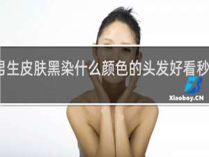 男生皮肤黑染什么颜色的头发好看秒懂百科