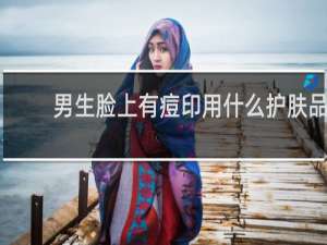 男生脸上有痘印用什么护肤品