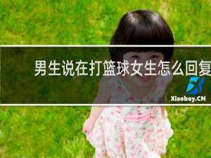 男生说在打篮球女生怎么回复