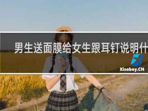 男生送面膜给女生跟耳钉说明什么