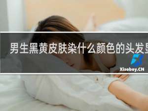 男生黑黄皮肤染什么颜色的头发显白