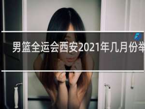 男篮全运会西安2021年几月份举办