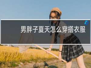 男胖子夏天怎么穿搭衣服好看