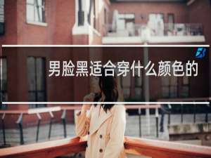 男脸黑适合穿什么颜色的衣服好看