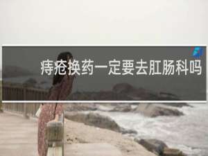 痔疮换药一定要去肛肠科吗