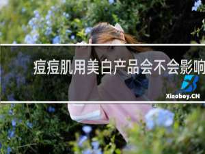 痘痘肌用美白产品会不会影响