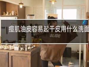 痘肌油皮容易起干皮用什么洗面奶