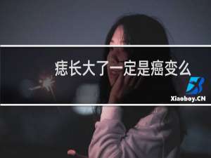 痣长大了一定是癌变么（痣长大了一定是癌变么）