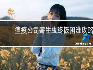 瘟疫公司寄生虫终极困难攻略