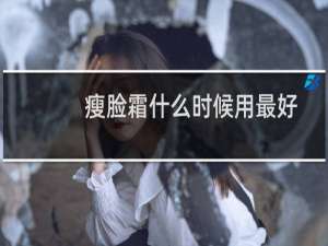 瘦脸霜什么时候用最好（瘦脸霜什么时候用）