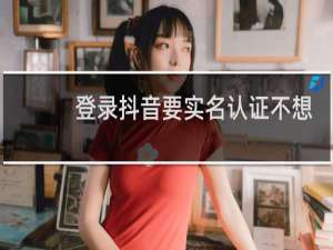 登录抖音要实名认证不想认证怎么办