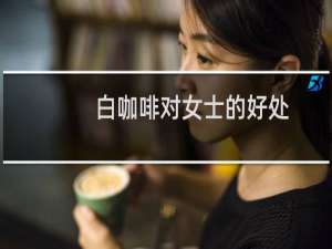 白咖啡对女士的好处